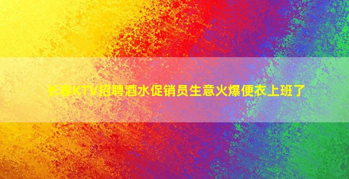 长春KTV招聘酒水促销员生意火爆便衣上班了